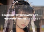 电脑棋牌游戏大厅下载拓展你的娱乐生活——电脑游戏棋牌大厅的全面介绍与下载指南