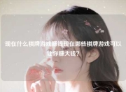 现在什么棋牌游戏赚钱现在哪些棋牌游戏可以让你赚大钱？