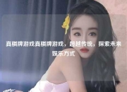 真棋牌游戏真棋牌游戏，超越传统，探索未来娱乐方式