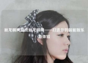 辰龙棋牌游戏辰龙棋牌——打造你的智能娱乐新体验