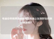 电脑自带棋牌游戏如何在电脑上玩到好玩的棋牌游戏？