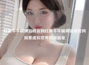 红黑牛牛棋牌游戏官网红黑牛牛棋牌游戏官网探索虚拟世界的新篇章