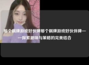 那个棋牌游戏好伙牌那个棋牌游戏好伙伴牌——探索趣味与策略的完美结合
