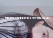 龙珠棋牌游戏中心探索无尽的冒险与乐趣