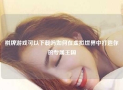 棋牌游戏可以下载吗如何在虚拟世界中打造你的专属王国