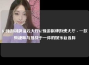 K7豫游棋牌游戏大厅K7豫游棋牌游戏大厅 - 一款集趣味与挑战于一体的娱乐新选择