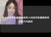 双人对战手机棋牌游戏双人对战手机棋牌游戏的魅力与挑战