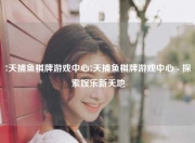 7天捕鱼棋牌游戏中心7天捕鱼棋牌游戏中心 - 探索娱乐新天地