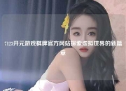 7123开元游戏棋牌官方网站探索虚拟世界的新篇章