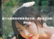 能下分棋牌游戏畅享竞技乐趣，尽在能下分棋牌游戏