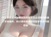 什么棋牌游戏能赚到钱如何在合法合规的前提下实现盈利，探讨哪些棋牌游戏能够带来可观收益