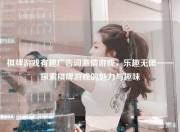 棋牌游戏有趣广告词激情游戏，乐趣无限——探索棋牌游戏的魅力与趣味