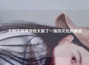 大西洋棋牌游戏太假了一场伪文化的盛宴