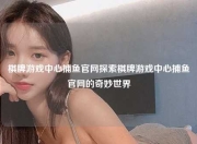 棋牌游戏中心捕鱼官网探索棋牌游戏中心捕鱼官网的奇妙世界
