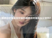 棋牌游戏输赢受控制吗棋牌游戏输赢受控制吗？