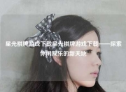 星光棋牌游戏下载星光棋牌游戏下载——探索休闲娱乐的新天地