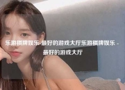 乐游棋牌娱乐-最好的游戏大厅乐游棋牌娱乐 - 最好的游戏大厅