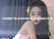 会泽棋牌下载 游戏探索指尖上的休闲娱乐世界