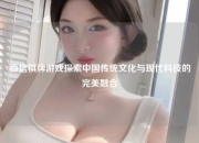 百信棋牌游戏探索中国传统文化与现代科技的完美融合