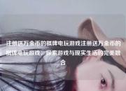 注册送万金币的棋牌电玩游戏注册送万金币的棋牌电玩游戏，探索游戏与现实生活的完美融合