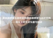 神来棋牌娱乐游戏官网神来棋牌娱乐游戏官网——指尖上的无尽乐趣与挑战