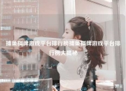 捕鱼棋牌游戏平台排行榜捕鱼棋牌游戏平台排行榜大揭秘