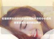 酷猫棋牌游戏中心官网酷猫棋牌游戏中心官网 - 探索游戏乐趣的前沿阵地