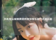 手机电玩城棋牌游戏体验娱乐新方式的兴起