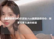 kk棋牌游戏中心欢迎加入KK棋牌游戏中心 - 探索无限乐趣的殿堂