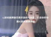 h5游戏棋牌制作携手游戏与创意，打造你的专属H5游戏棋牌体验
