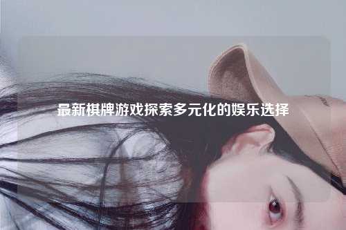 最新棋牌游戏探索多元化的娱乐选择