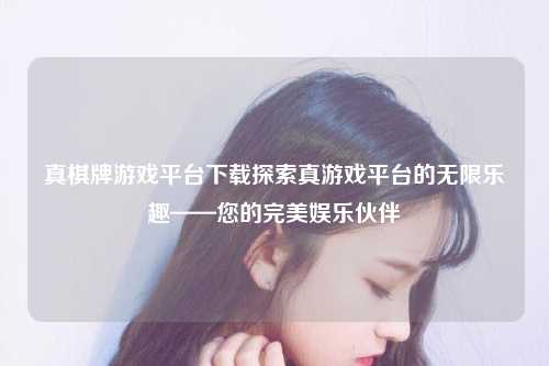 真棋牌游戏平台下载探索真游戏平台的无限乐趣——您的完美娱乐伙伴