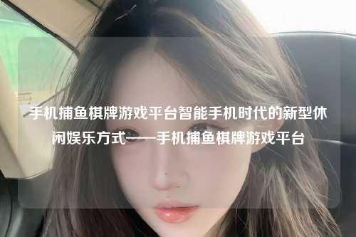 手机捕鱼棋牌游戏平台智能手机时代的新型休闲娱乐方式——手机捕鱼棋牌游戏平台