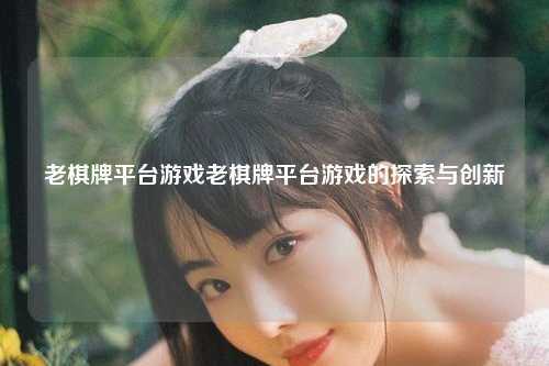 老棋牌平台游戏老棋牌平台游戏的探索与创新