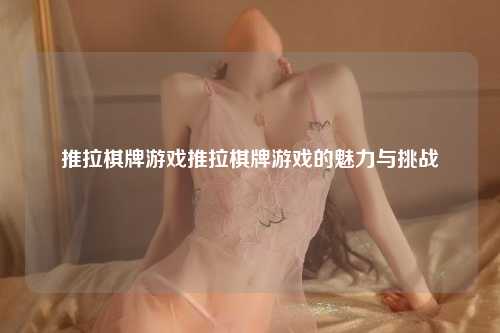 推拉棋牌游戏推拉棋牌游戏的魅力与挑战