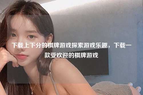 下载上下分的棋牌游戏探索游戏乐趣，下载一款受欢迎的棋牌游戏