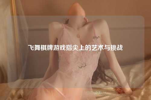 飞舞棋牌游戏指尖上的艺术与挑战