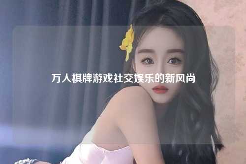万人棋牌游戏社交娱乐的新风尚