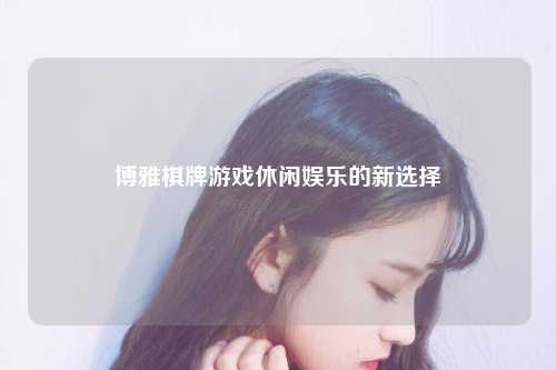 博雅棋牌游戏休闲娱乐的新选择