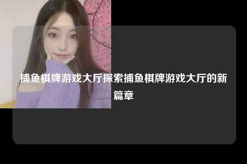 捕鱼棋牌游戏大厅探索捕鱼棋牌游戏大厅的新篇章