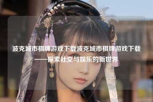 波克城市棋牌游戏下载波克城市棋牌游戏下载——探索社交与娱乐的新世界