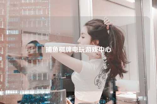 捕鱼棋牌电玩游戏中心