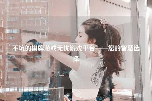 不坑的棋牌游戏无忧游戏平台——您的智慧选择