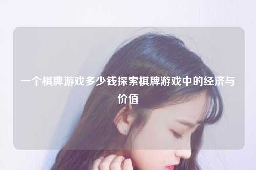 一个棋牌游戏多少钱探索棋牌游戏中的经济与价值