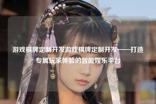 游戏棋牌定制开发游戏棋牌定制开发——打造专属玩家体验的智能娱乐平台