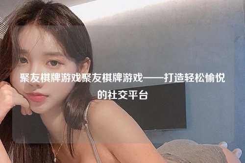 聚友棋牌游戏聚友棋牌游戏——打造轻松愉悦的社交平台