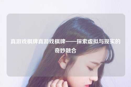真游戏棋牌真游戏棋牌——探索虚拟与现实的奇妙融合