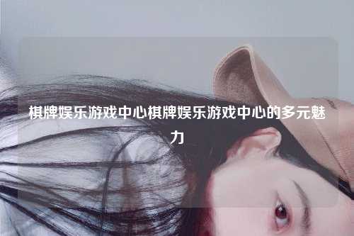 棋牌娱乐游戏中心棋牌娱乐游戏中心的多元魅力