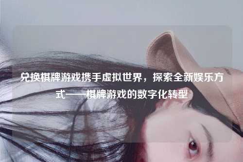 兑换棋牌游戏携手虚拟世界，探索全新娱乐方式——棋牌游戏的数字化转型