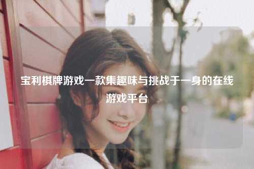 宝利棋牌游戏一款集趣味与挑战于一身的在线游戏平台